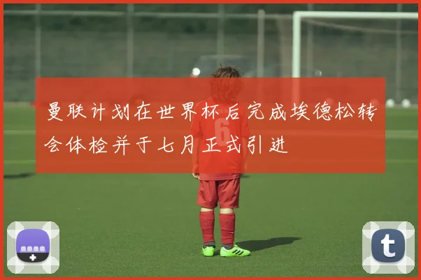 曼联计划在世界杯后完成埃德松转会体检并于七月正式引进