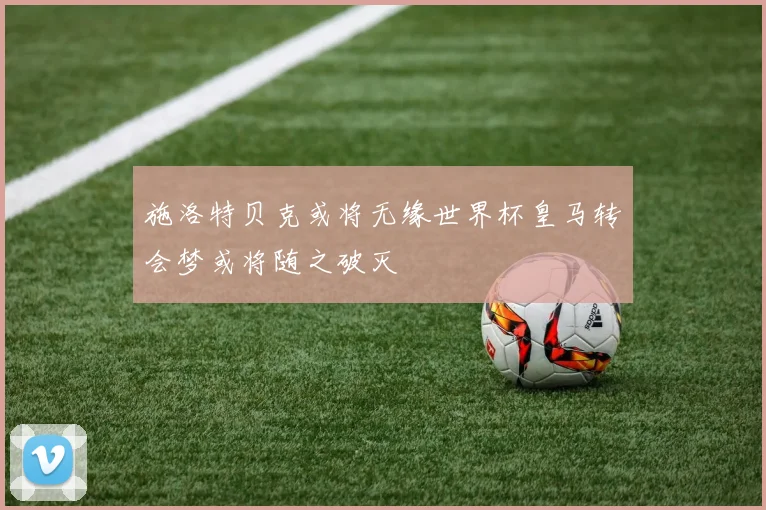 施洛特贝克或将无缘世界杯皇马转会梦或将随之破灭