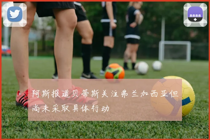 阿斯报道贝蒂斯关注弗兰加西亚但尚未采取具体行动