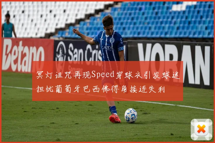 冥灯诅咒再现Speed穿球衣引发球迷担忧葡萄牙巴西佛得角接连失利