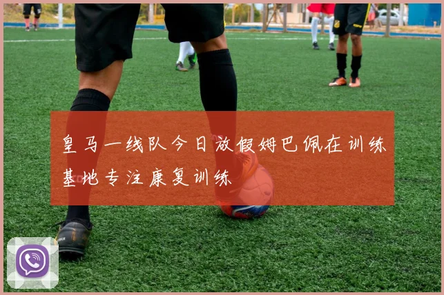 皇马一线队今日放假姆巴佩在训练基地专注康复训练