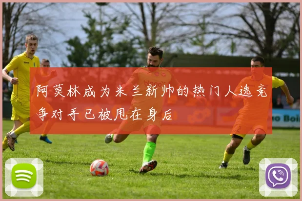 阿莫林成为米兰新帅的热门人选竞争对手已被甩在身后