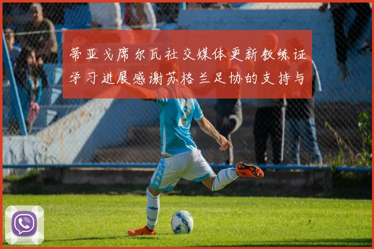 蒂亚戈席尔瓦社交媒体更新教练证学习进展感谢苏格兰足协的支持与帮助