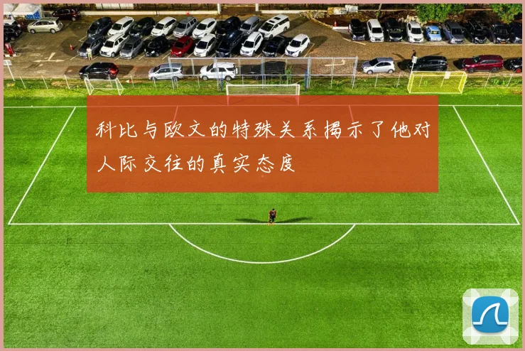 科比与欧文的特殊关系揭示了他对人际交往的真实态度