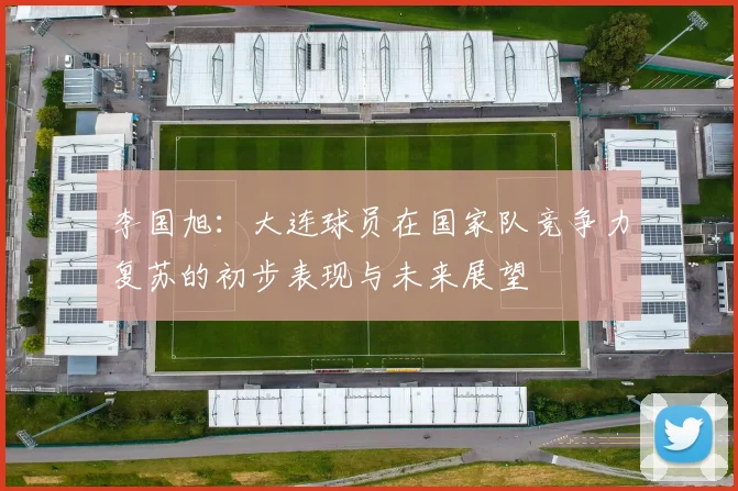 李国旭：大连球员在国家队竞争力复苏的初步表现与未来展望
