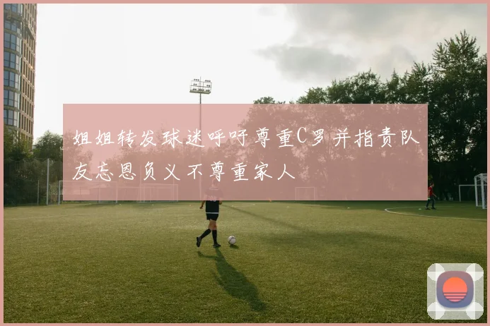 姐姐转发球迷呼吁尊重C罗并指责队友忘恩负义不尊重家人