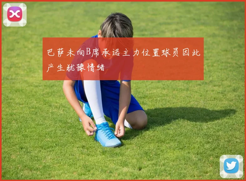 巴萨未向B席承诺主力位置球员因此产生犹豫情绪