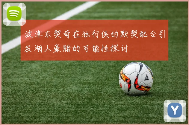 波津东契奇在独行侠的默契配合引发湖人豪赌的可能性探讨