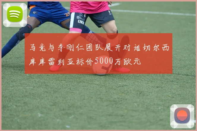 马竞与李刚仁团队展开对话切尔西库库雷利亚标价5000万欧元