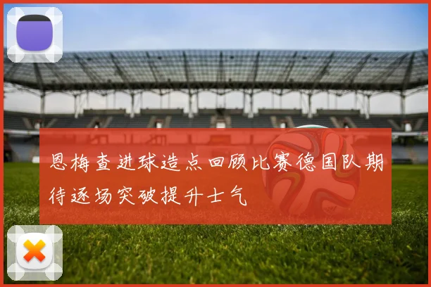 恩梅查进球造点回顾比赛德国队期待逐场突破提升士气