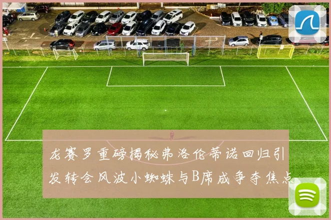 龙赛罗重磅揭秘弗洛伦蒂诺回归引发转会风波小蜘蛛与B席成争夺焦点