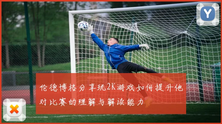 伦德博格分享玩2K游戏如何提升他对比赛的理解与解读能力