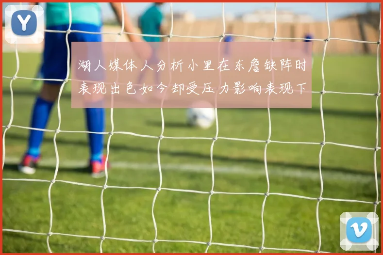 湖人媒体人分析小里在东詹缺阵时表现出色如今却受压力影响表现下滑
