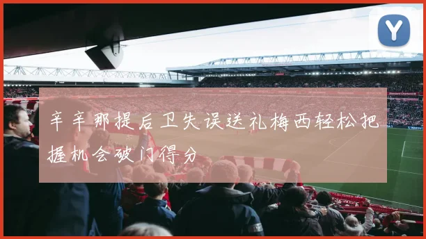 辛辛那提后卫失误送礼梅西轻松把握机会破门得分