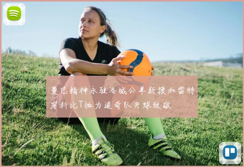 曼巴精神永驻洛城公羊新援加雷特穿科比T恤为道奇队开球致敬